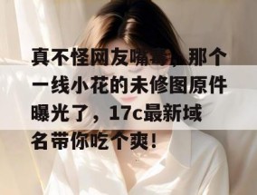 真不怪网友嘴毒，那个一线小花的未修图原件曝光了，17c最新域名带你吃个爽！