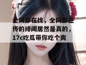 全网都在找，全网都在传的绯闻居然是真的，17c吃瓜带你吃个爽！