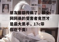 朋友圈都传疯了，被全网网暴的受害者竟然才是最大黑手，17c带你吃个爽！