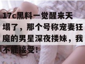 17c黑料一觉醒来天塌了，那个号称宠妻狂魔的男星深夜搂妹，我不能接受！
