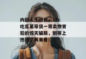 内部人士透露，17c吃瓜某带货一哥卖惨背后的惊天骗局，别等上热搜了再来看！