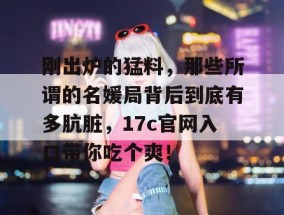 刚出炉的猛料，那些所谓的名媛局背后到底有多肮脏，17c官网入口带你吃个爽！