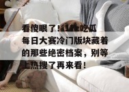 看傻眼了！17c吃瓜每日大赛冷门版块藏着的那些绝密档案，别等上热搜了再来看！