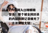 17c官网入口辣眼睛警告！那个被全网封杀的内部群聊记录曝光了，这波实锤太硬！
