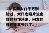 17c官网入口千万别错过，大尺度照片流出懂的都懂速来，网友的神评论笑死我了。