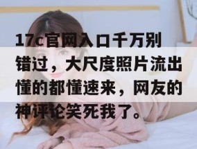 17c官网入口千万别错过，大尺度照片流出懂的都懂速来，网友的神评论笑死我了。