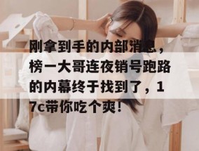 刚拿到手的内部消息，榜一大哥连夜销号跑路的内幕终于找到了，17c带你吃个爽！