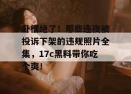 卧槽绝了！那些连夜被投诉下架的违规照片全集，17c黑料带你吃个爽！