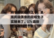刚下班就看到这个，某国民级偶像的隐婚生子实锤来了，17c最新域名带你吃个爽！