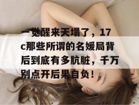 一觉醒来天塌了，17c那些所谓的名媛局背后到底有多肮脏，千万别点开后果自负！