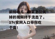 前排吃瓜，被紧急公关掉的视频终于流出了，17c官网入口带你吃个爽！