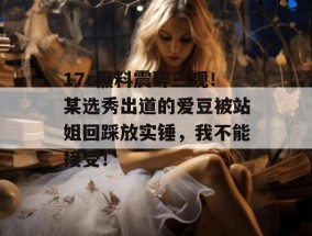 17c黑料震碎三观！某选秀出道的爱豆被站姐回踩放实锤，我不能接受！