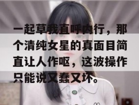 一起草我直呼内行，那个清纯女星的真面目简直让人作呕，这波操作只能说又蠢又坏。
