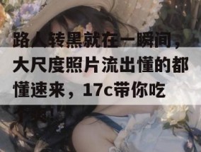路人转黑就在一瞬间，大尺度照片流出懂的都懂速来，17c带你吃个爽！