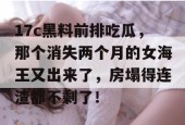 17c黑料前排吃瓜，那个消失两个月的女海王又出来了，房塌得连渣都不剩了！