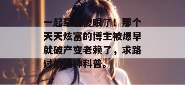 一起草看傻眼了!那个天天炫富的博主被爆早就破产变老赖了,求路过的大神科普。 第1张 一起草看傻眼了!那个天天炫富的博主被爆早就破产变老赖了,求路过的大神科普。 第1张
