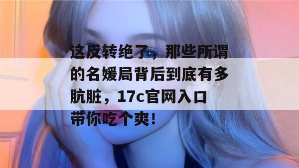 这反转绝了,那些所谓的名媛局背后到底有多肮脏,17c官网入口带你吃个爽! 第1张 这反转绝了,那些所谓的名媛局背后到底有多肮脏,17c官网入口带你吃个爽! 第1张