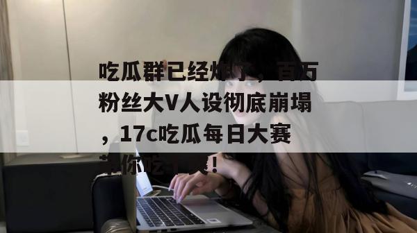 吃瓜群已经炸了,百万粉丝大V人设彻底崩塌,17c吃瓜每日大赛带你吃个爽! 第1张 吃瓜群已经炸了,百万粉丝大V人设彻底崩塌,17c吃瓜每日大赛带你吃个爽! 第1张