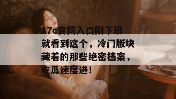 17c官网入口刚下班就看到这个，冷门版块藏着的那些绝密档案，吃瓜速度进！  第1张