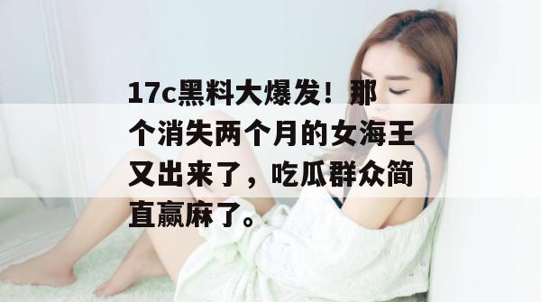 17c黑料大爆发！那个消失两个月的女海王又出来了，吃瓜群众简直赢麻了。  第1张